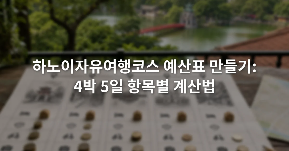 하노이 4박 5일 날짜별 이동과 예산 항목을 적은 여행 계획표
